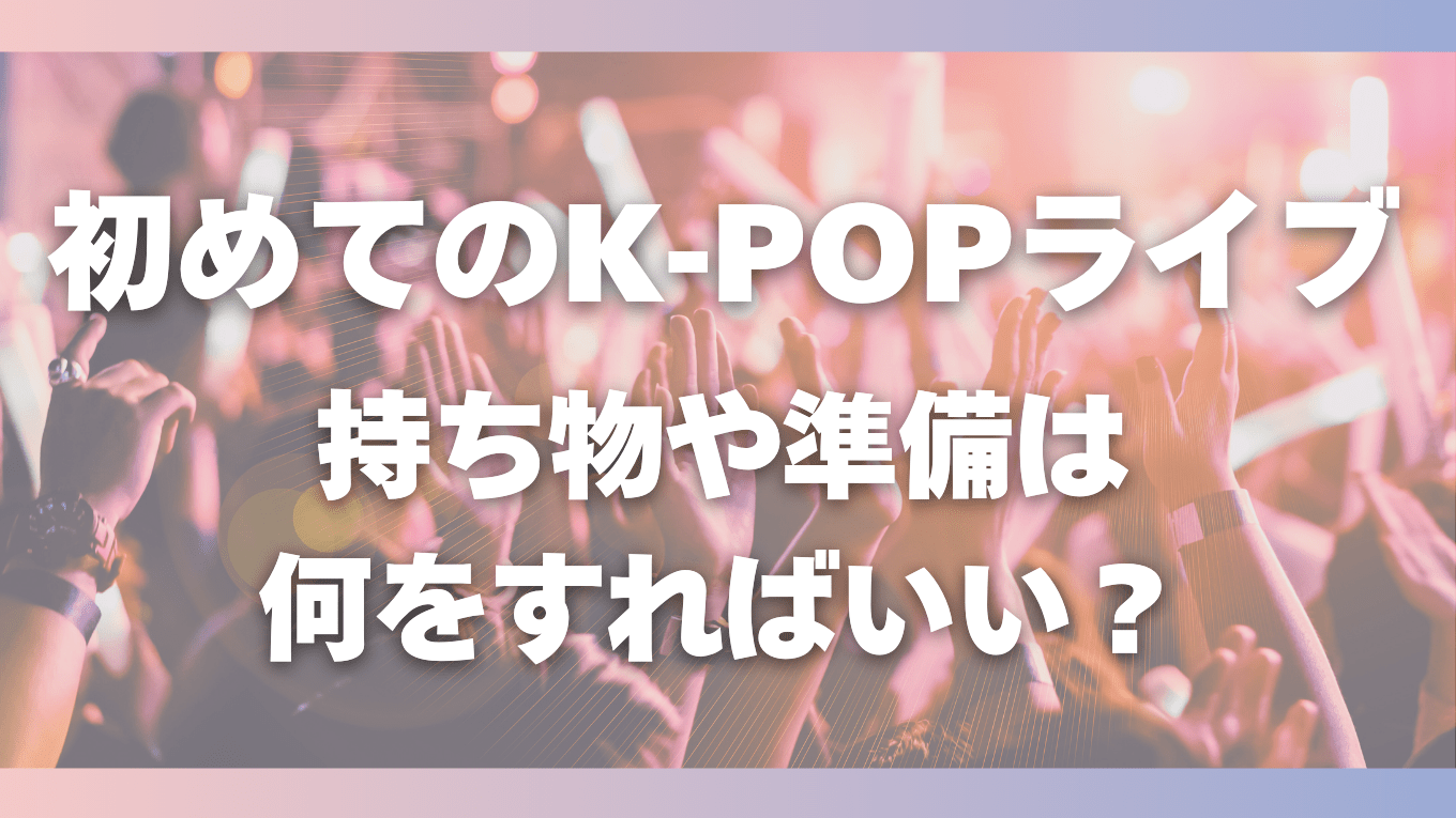 これだけ読めば安心！初めてのK-POPライブの持ち物や準備は何をすればいい？